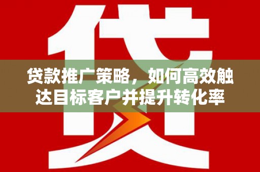 沁源贷款推广策略，如何高效触达目标客户并提升转化率