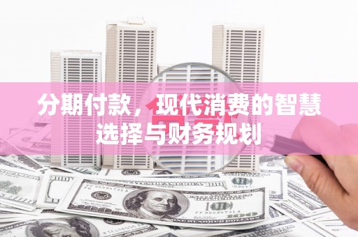 沁源分期付款，现代消费的智慧选择与财务规划