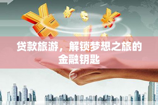 沁源贷款旅游，解锁梦想之旅的金融钥匙