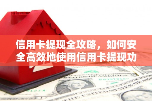 沁源信用卡提现全攻略，如何安全高效地使用信用卡提现功能