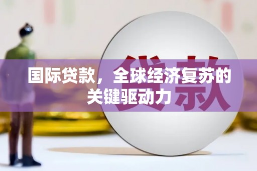 沁源国际贷款，全球经济复苏的关键驱动力