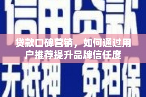 沁源贷款口碑营销，如何通过用户推荐提升品牌信任度