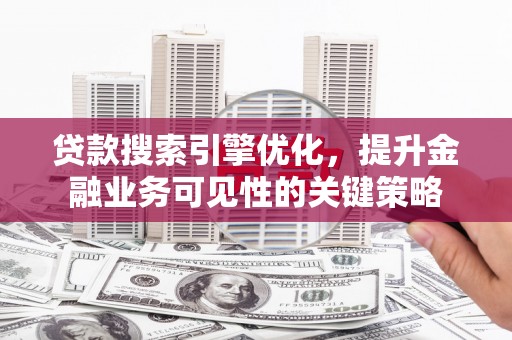 沁源贷款搜索引擎优化，提升金融业务可见性的关键策略