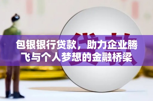 沁源包银银行贷款，助力企业腾飞与个人梦想的金融桥梁