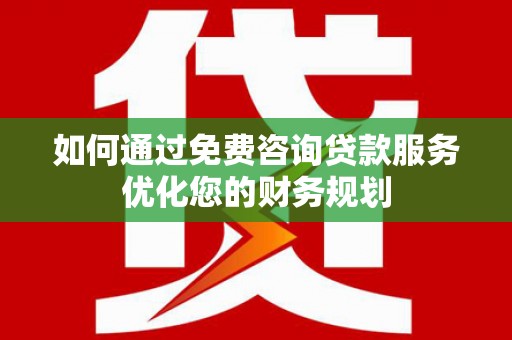 沁源如何通过免费咨询贷款服务优化您的财务规划