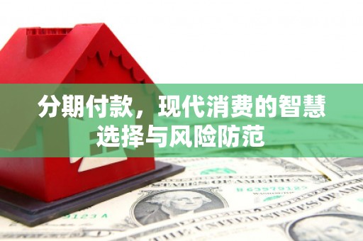 沁源分期付款，现代消费的智慧选择与风险防范
