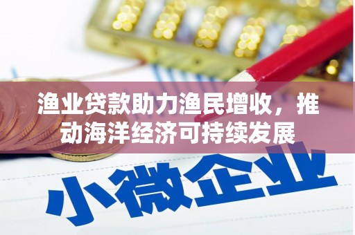 沁源渔业贷款助力渔民增收，推动海洋经济可持续发展