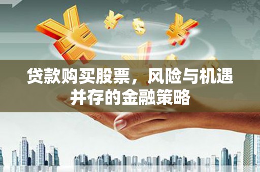 沁源贷款购买股票，风险与机遇并存的金融策略