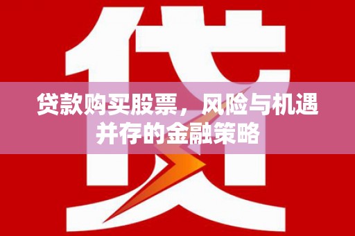 沁源贷款购买股票，风险与机遇并存的金融策略