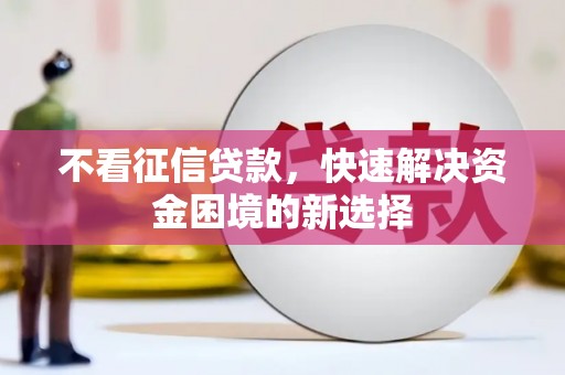沁源不看征信贷款，快速解决资金困境的新选择