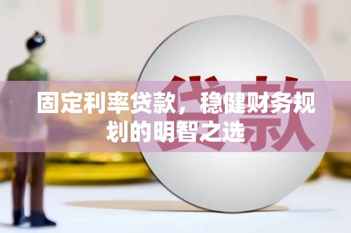 沁源固定利率贷款，稳健财务规划的明智之选