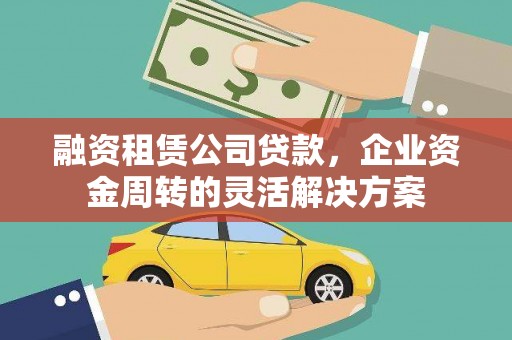 沁源融资租赁公司贷款，企业资金周转的灵活解决方案