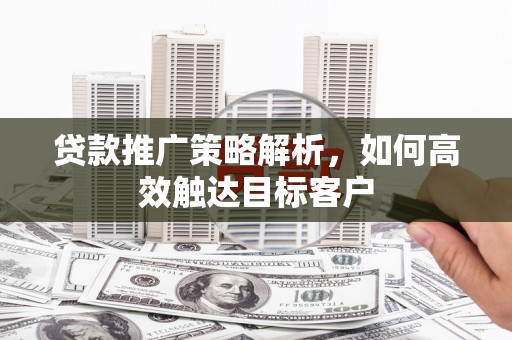 沁源贷款推广策略解析，如何高效触达目标客户
