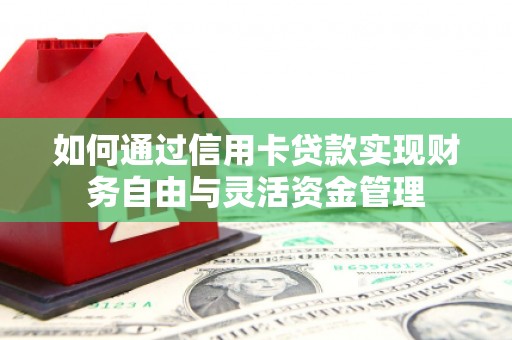 沁源如何通过信用卡贷款实现财务自由与灵活资金管理
