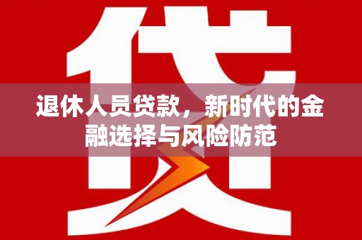 沁源退休人员贷款，新时代的金融选择与风险防范