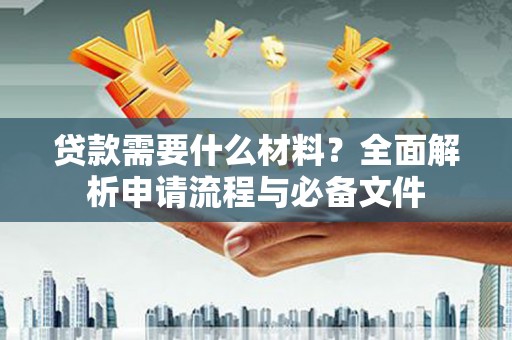 沁源贷款需要什么材料？全面解析申请流程与必备文件