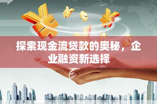 沁源探索现金流贷款的奥秘，企业融资新选择