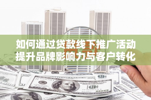 沁源如何通过贷款线下推广活动提升品牌影响力与客户转化率