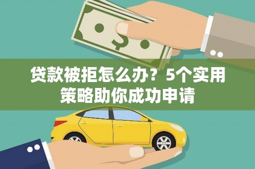 沁源贷款被拒怎么办？5个实用策略助你成功申请
