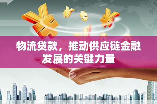 沁源物流贷款，推动供应链金融发展的关键力量