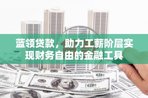 沁源蓝领贷款，助力工薪阶层实现财务自由的金融工具