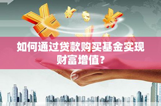 沁源如何通过贷款购买基金实现财富增值？