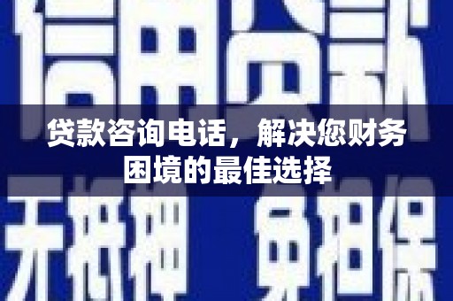 沁源贷款咨询电话，解决您财务困境的最佳选择