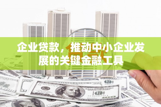 沁源企业贷款，推动中小企业发展的关键金融工具