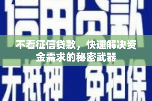 沁源不看征信贷款，快速解决资金需求的秘密武器