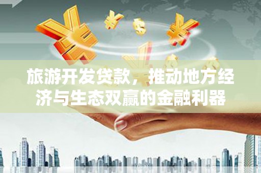 沁源旅游开发贷款，推动地方经济与生态双赢的金融利器