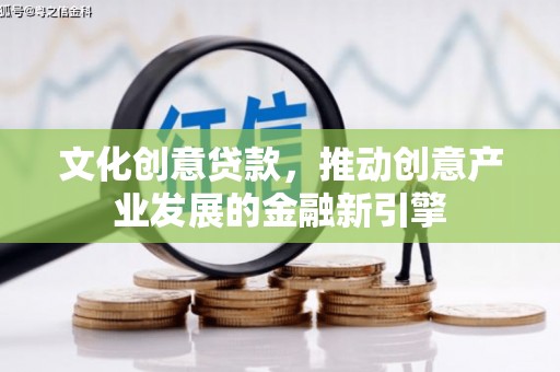 沁源文化创意贷款，推动创意产业发展的金融新引擎