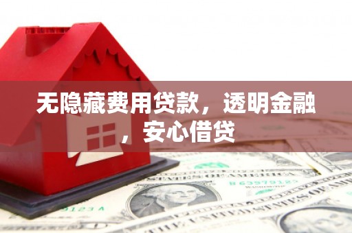 沁源无隐藏费用贷款，透明金融，安心借贷