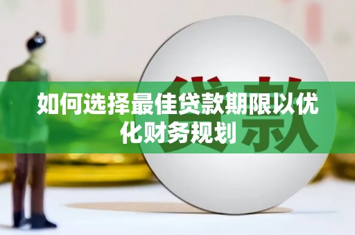 沁源如何选择最佳贷款期限以优化财务规划