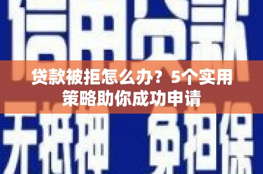 沁源贷款被拒怎么办？5个实用策略助你成功申请