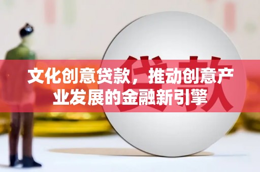 沁源文化创意贷款，推动创意产业发展的金融新引擎