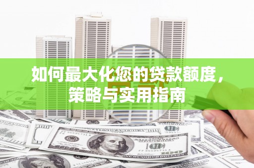 沁源如何最大化您的贷款额度，策略与实用指南