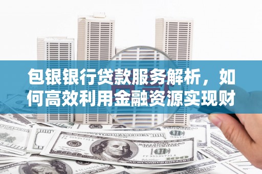 沁源包银银行贷款服务解析，如何高效利用金融资源实现财富增长