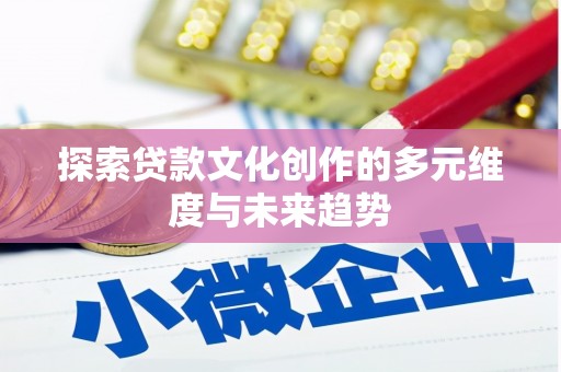 沁源探索贷款文化创作的多元维度与未来趋势