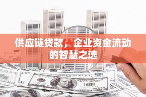 沁源供应链贷款，企业资金流动的智慧之选