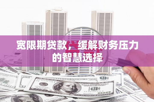 沁源宽限期贷款，缓解财务压力的智慧选择