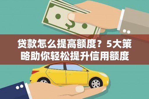 沁源贷款怎么提高额度？5大策略助你轻松提升信用额度