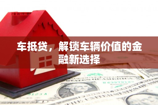 沁源车抵贷，解锁车辆价值的金融新选择
