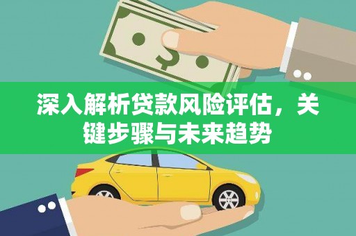 沁源深入解析贷款风险评估，关键步骤与未来趋势