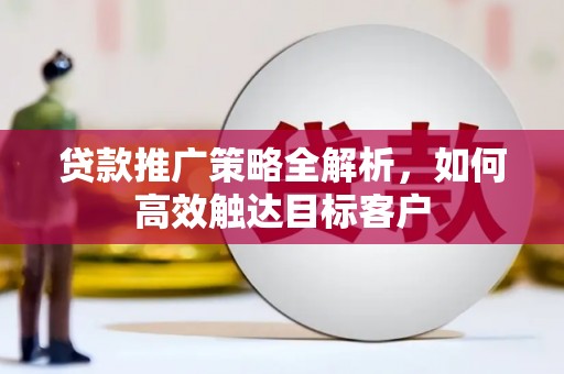 沁源贷款推广策略全解析，如何高效触达目标客户