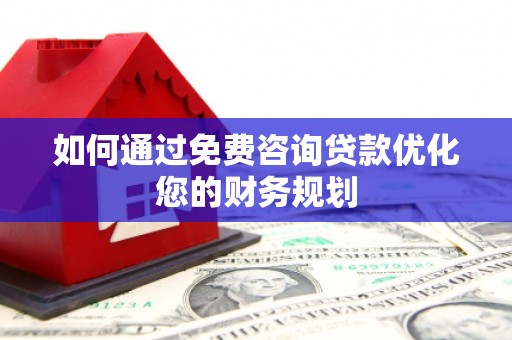 沁源如何通过免费咨询贷款优化您的财务规划