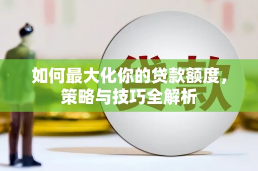 沁源如何最大化你的贷款额度，策略与技巧全解析