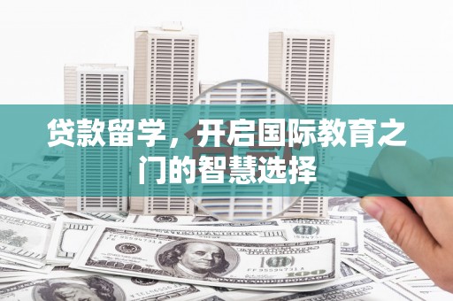 沁源贷款留学，开启国际教育之门的智慧选择