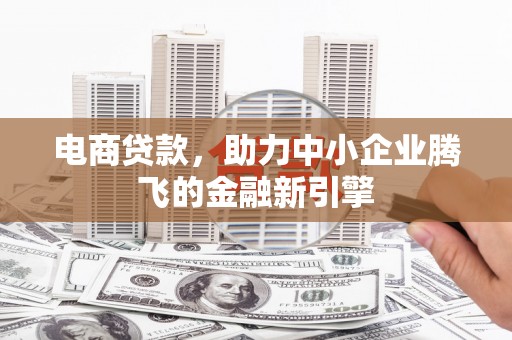 沁源电商贷款，助力中小企业腾飞的金融新引擎