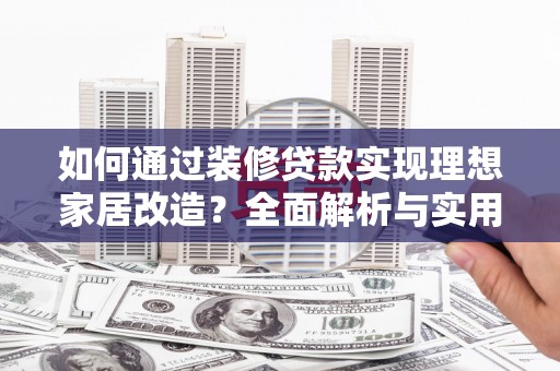 沁源如何通过装修贷款实现理想家居改造？全面解析与实用指南