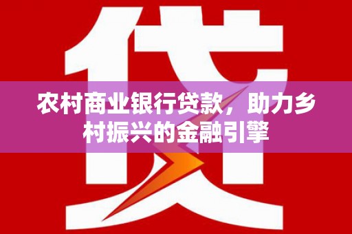 沁源农村商业银行贷款，助力乡村振兴的金融引擎